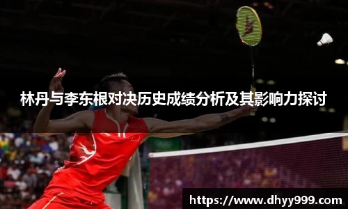 林丹与李东根对决历史成绩分析及其影响力探讨
