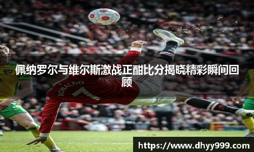 佩纳罗尔与维尔斯激战正酣比分揭晓精彩瞬间回顾