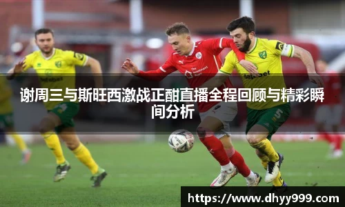 谢周三与斯旺西激战正酣直播全程回顾与精彩瞬间分析