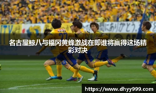 名古屋鲸八与福冈黄蜂激战在即谁将赢得这场精彩对决
