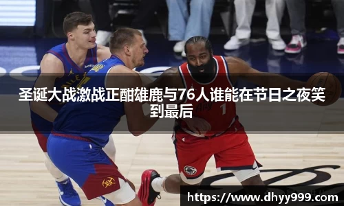 圣诞大战激战正酣雄鹿与76人谁能在节日之夜笑到最后